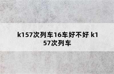 k157次列车16车好不好 k157次列车